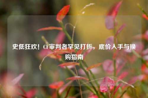 史低狂欢!CF审判者罕见打折,底价入手与换购指南