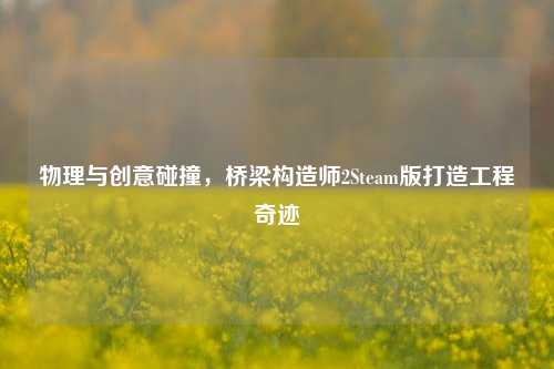 物理与创意碰撞,桥梁构造师2Steam版打造工程奇迹