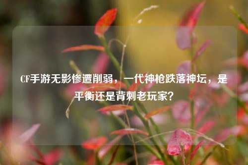 CF手游无影惨遭削弱,一代神枪跌落神坛,是平衡还是背刺老玩家?