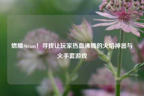 燃爆Steam!寻找让玩家热血沸腾的火焰神器与火手套游戏