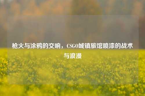枪火与涂鸦的交响,CSGO城镇旅馆喷漆的战术与浪漫