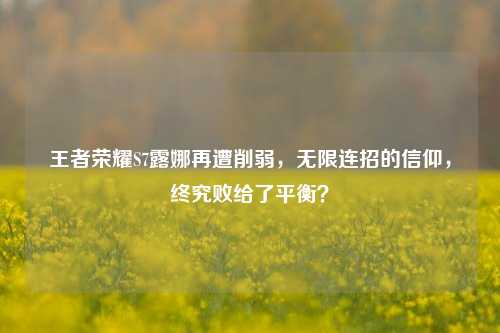 王者荣耀S7露娜再遭削弱,无限连招的信仰,终究败给了平衡?