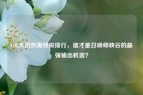 LOL大招伤害终极排行,谁才是召唤师峡谷的最强输出机器?