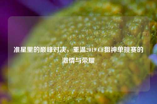 准星里的巅峰对决,重温2019 CF狙神单挑赛的 与荣耀
