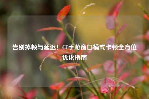 告别掉帧与延迟!CF手游窗口模式卡顿全方位优化指南