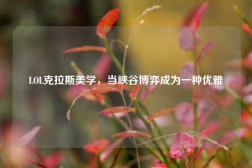 LOL克拉斯美学,当峡谷博弈成为一种优雅