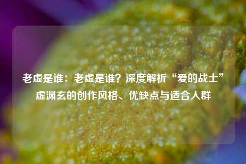 老虚是谁:老虚是谁?深度解析“爱的战士”虚渊玄的创作风格、优缺点与适合人群