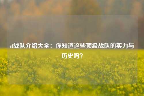 cf战队介绍大全:你知道这些顶级战队的实力与历史吗?