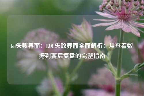 lol失败界面:LOL失败界面全面解析:从查看数据到赛后复盘的完整指南