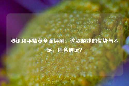 腾讯和平精英全面评测:这款游戏的优势与不足,适合谁玩?