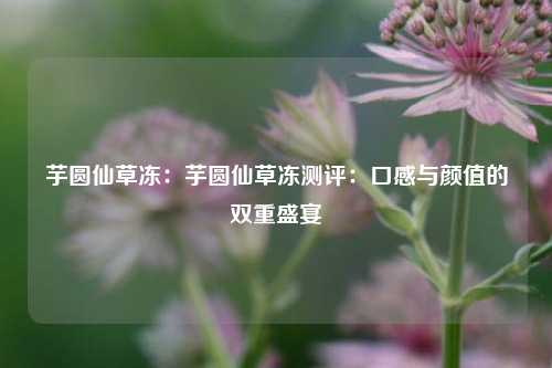 芋圆仙草冻:芋圆仙草冻测评:口感与颜值的双重盛宴