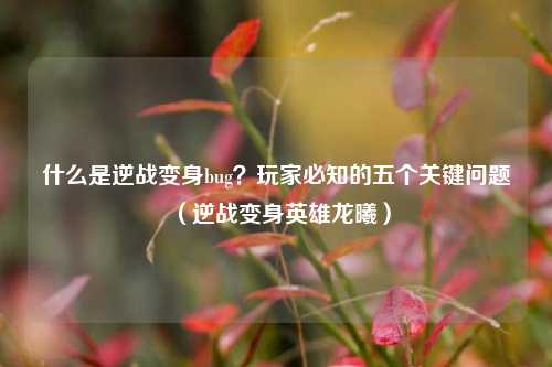 什么是逆战变身bug?玩家必知的五个关键问题(逆战变身英雄龙曦)