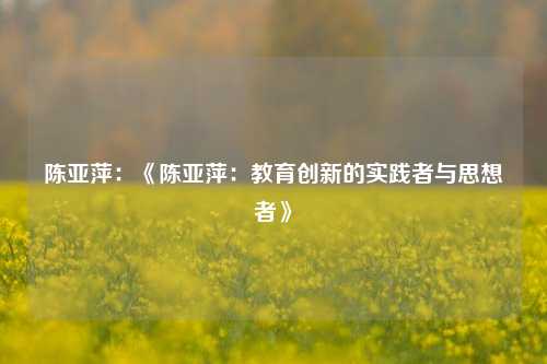 陈亚萍:《陈亚萍:教育创新的实践者与思想者》