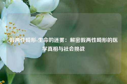假两性畸形-生命的迷雾:解密假两性畸形的医学真相与社会挑战