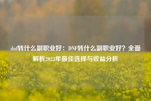dnf转什么副职业好:DNF转什么副职业好?全面解析2023年更佳选择与收益分析