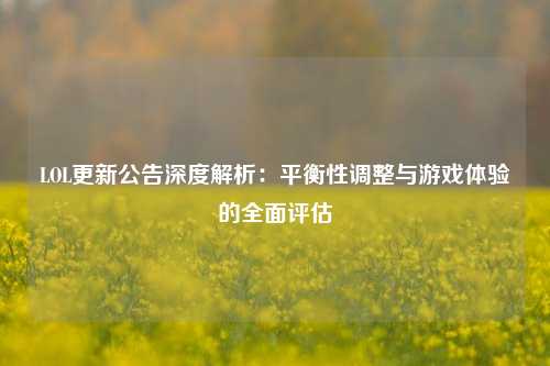 LOL更新公告深度解析:平衡性调整与游戏体验的全面评估