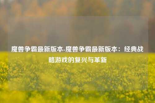 魔兽争霸最新版本-魔兽争霸最新版本:经典战略游戏的复兴与革新